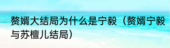 赘婿大结局为什么是宁毅（赘婿宁毅与苏檀儿结局）