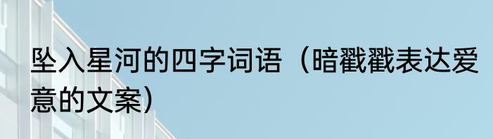 坠入星河的四字词语（暗戳戳表达爱意的文案）
