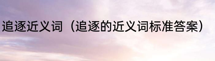 追逐近义词（追逐的近义词标准答案）