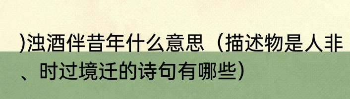 )浊酒伴昔年什么意思（描述物是人非、时过境迁的诗句有哪些）