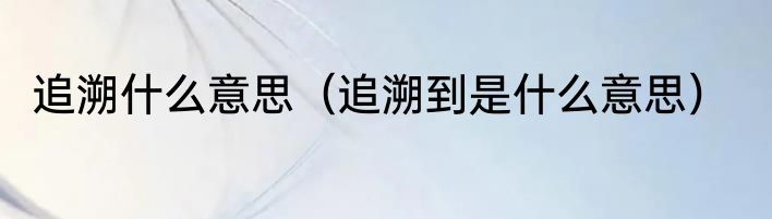 追溯什么意思（追溯到是什么意思）