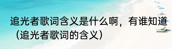 追光者歌词含义是什么啊，有谁知道（追光者歌词的含义）