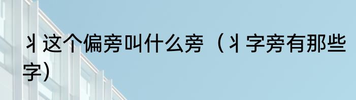 丬这个偏旁叫什么旁（丬字旁有那些字）