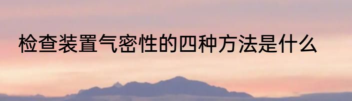 检查装置气密性的四种方法是什么
