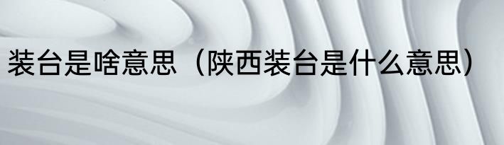 装台是啥意思（陕西装台是什么意思）