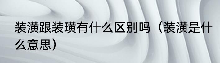 装潢跟装璜有什么区别吗（装潢是什么意思）