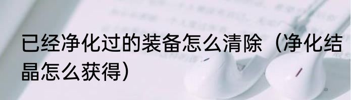 已经净化过的装备怎么清除（净化结晶怎么获得）