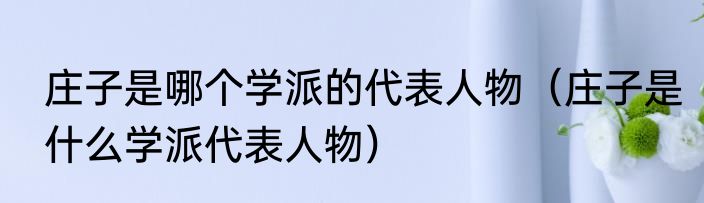 庄子是哪个学派的代表人物（庄子是什么学派代表人物）