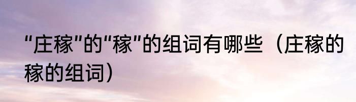 “庄稼”的“稼”的组词有哪些（庄稼的稼的组词）