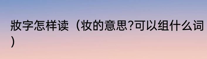妝字怎样读（妆的意思?可以组什么词）