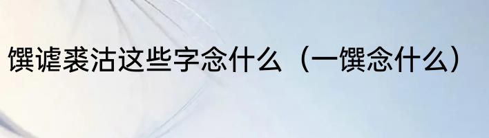 馔谑裘沽这些字念什么（一馔念什么）