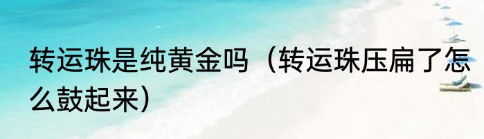 转运珠是纯黄金吗（转运珠压扁了怎么鼓起来）
