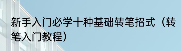 新手入门必学十种基础转笔招式（转笔入门教程）