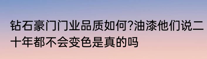 钻石豪门门业品质如何?油漆他们说二十年都不会变色是真的吗