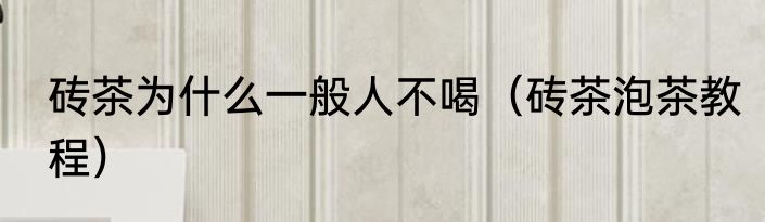 砖茶为什么一般人不喝（砖茶泡茶教程）