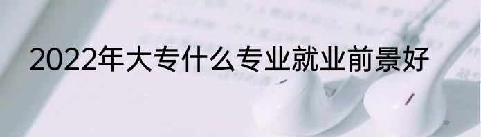 2022年大专什么专业就业前景好