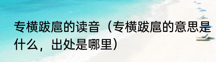 专横跋扈的读音（专横跋扈的意思是什么，出处是哪里）