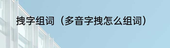 拽字组词（多音字拽怎么组词）