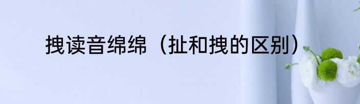 拽读音绵绵（扯和拽的区别）