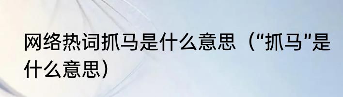 网络热词抓马是什么意思（“抓马”是什么意思）