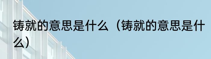 铸就的意思是什么（铸就的意思是什么）