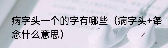 病字头一个的字有哪些（病字头+夅念什么意思）