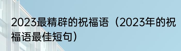 2023最精辟的祝福语（2023年的祝福语最佳短句）