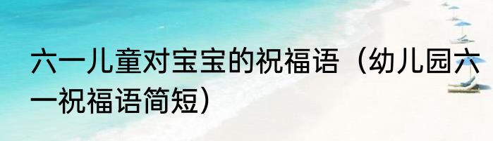 六一儿童对宝宝的祝福语（幼儿园六一祝福语简短）