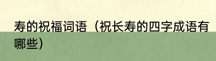 寿的祝福词语（祝长寿的四字成语有哪些）