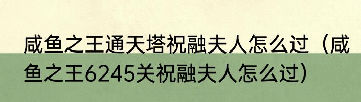 咸鱼之王通天塔祝融夫人怎么过（咸鱼之王6245关祝融夫人怎么过）