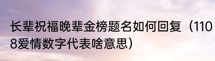 长辈祝福晚辈金榜题名如何回复（1108爱情数字代表啥意思）