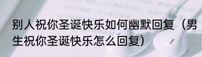 别人祝你圣诞快乐如何幽默回复（男生祝你圣诞快乐怎么回复）