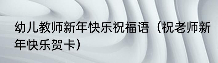 幼儿教师新年快乐祝福语（祝老师新年快乐贺卡）