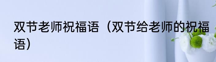 双节老师祝福语（双节给老师的祝福语）