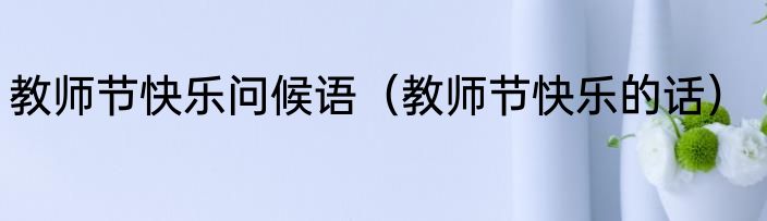 教师节快乐问候语（教师节快乐的话）