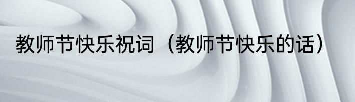 教师节快乐祝词（教师节快乐的话）