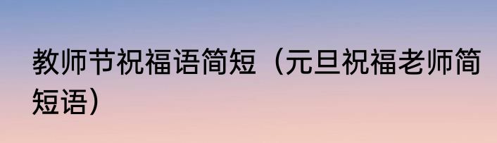 教师节祝福语简短（元旦祝福老师简短语）