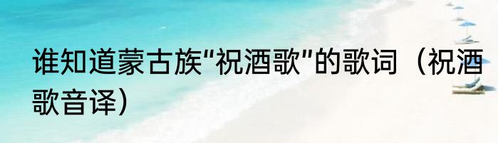 谁知道蒙古族“祝酒歌”的歌词（祝酒歌音译）