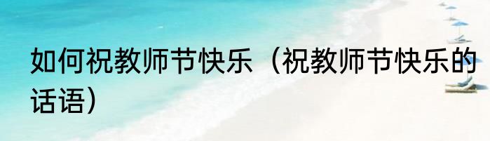 如何祝教师节快乐（祝教师节快乐的话语）