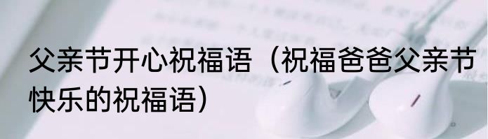 父亲节开心祝福语（祝福爸爸父亲节快乐的祝福语）