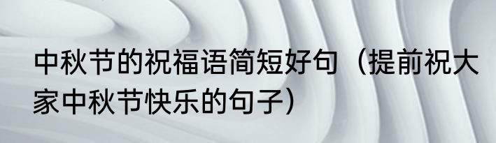 中秋节的祝福语简短好句（提前祝大家中秋节快乐的句子）