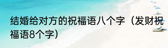 结婚给对方的祝福语八个字（发财祝福语8个字）