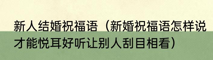 新人结婚祝福语（新婚祝福语怎样说才能悦耳好听让别人刮目相看）