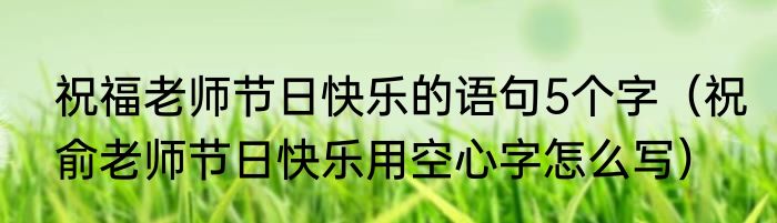 祝福老师节日快乐的语句5个字（祝俞老师节日快乐用空心字怎么写）