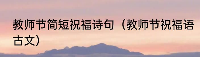 教师节简短祝福诗句（教师节祝福语古文）