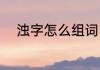 浊字怎么组词（浑浊的浊的组词）