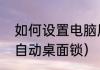 如何设置电脑屏幕锁（怎么设置电脑自动桌面锁）