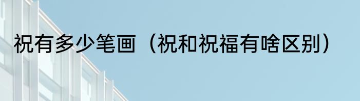 祝有多少笔画（祝和祝福有啥区别）