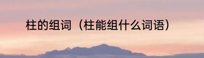 柱的组词（柱能组什么词语）