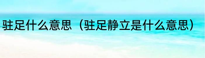 驻足什么意思（驻足静立是什么意思）